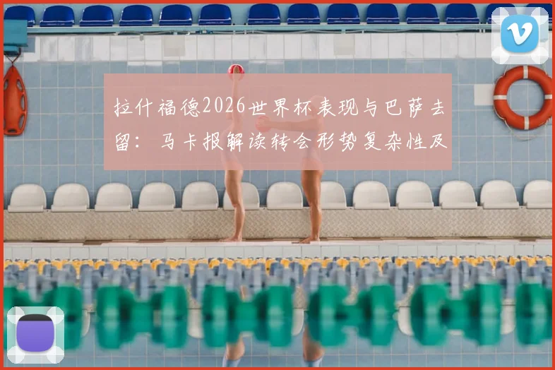 拉什福德2026世界杯表现与巴萨去留：马卡报解读转会形势复杂性及最新动态分析