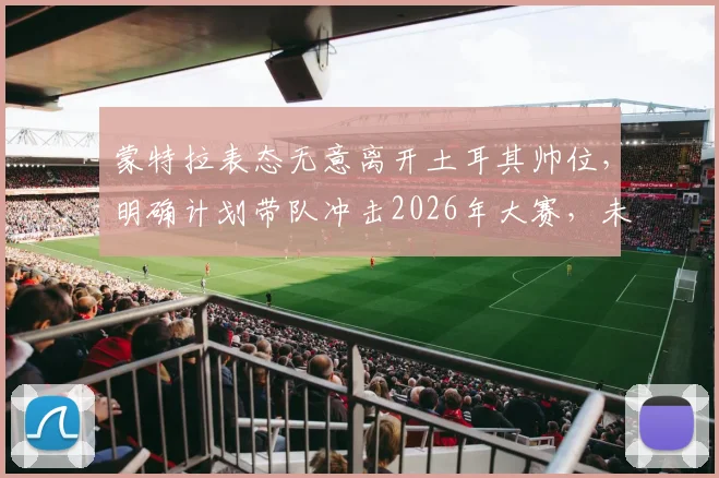 蒙特拉表态无意离开土耳其帅位,明确计划带队冲击2026年大赛,未来动向引关注