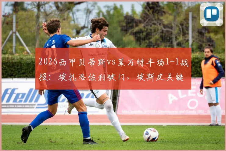 2026西甲贝蒂斯vs莱万特半场1-1战报：埃扎洛佐利破门，埃斯皮关键扳平，附比赛视频集锦回顾