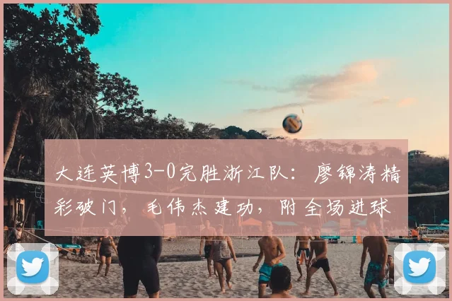 大连英博3-0完胜浙江队：廖锦涛精彩破门，毛伟杰建功，附全场进球回放与赛后分析