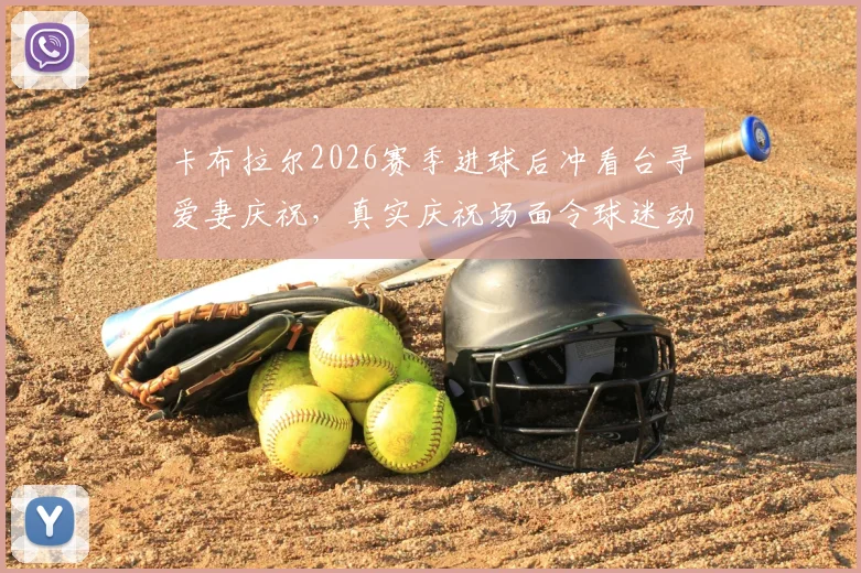 卡布拉尔2026赛季进球后冲看台寻爱妻庆祝,真实庆祝场面令球迷动容