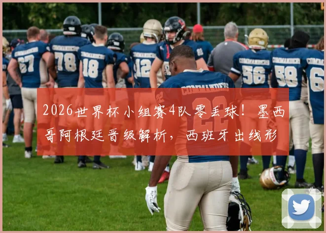 2026世界杯小组赛4队零丢球!墨西哥阿根廷晋级解析,西班牙出线形势乐观,加纳暂列小组第2原因探讨