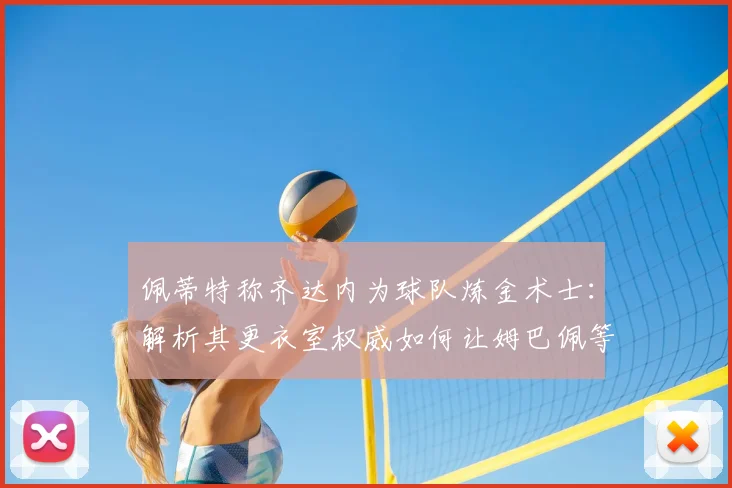 佩蒂特称齐达内为球队炼金术士:解析其更衣室权威如何让姆巴佩等巨星信服