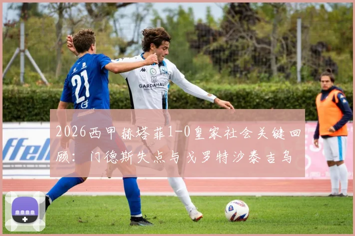 2026西甲赫塔菲1-0皇家社会关键回顾：门德斯失点与戈罗特沙泰吉乌龙球解析，附上半场详细战报