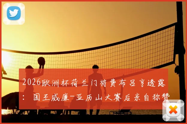2026欧洲杯荷兰门将费布吕亨透露:国王威廉-亚历山大赛后亲自称赞其发挥,直言观赛体验极佳