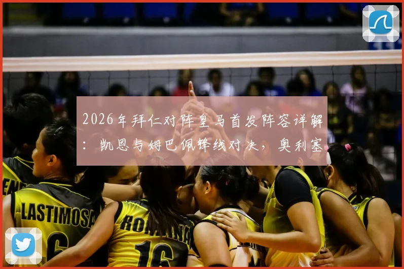 2026年拜仁对阵皇马首发阵容详解：凯恩与姆巴佩锋线对决，奥利塞、维尼修斯边路实战数据对比及战术看点前瞻