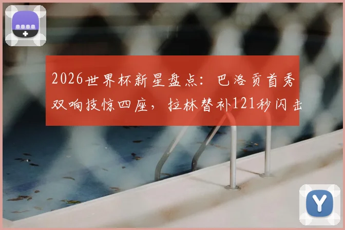 2026世界杯新星盘点：巴洛贡首秀双响技惊四座，拉林替补121秒闪击创纪录，附精彩集锦观看指南