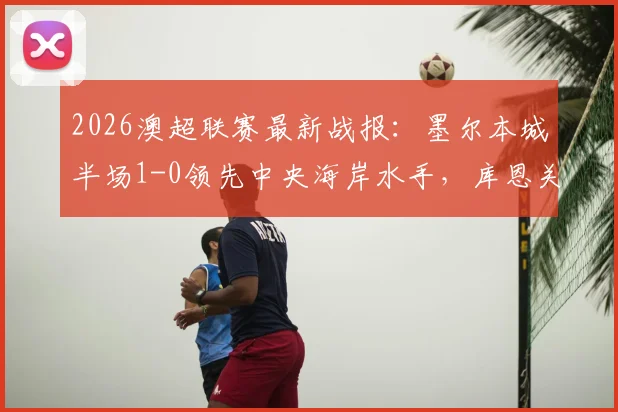2026澳超联赛最新战报：墨尔本城半场1-0领先中央海岸水手，库恩关键进球引热议