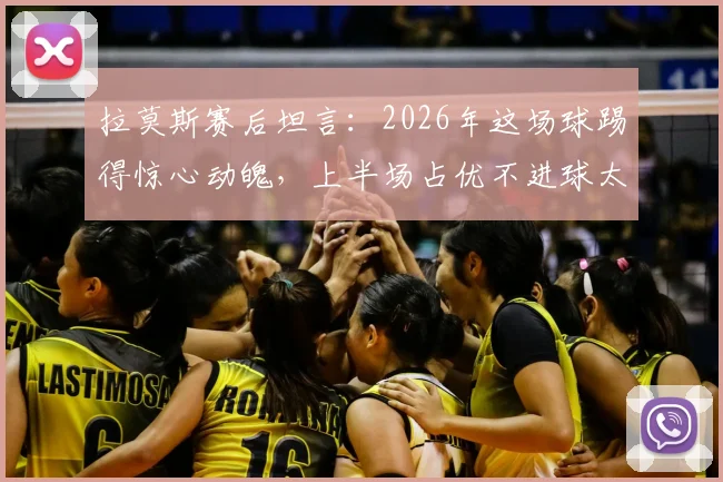 拉莫斯赛后坦言：2026年这场球踢得惊心动魄，上半场占优不进球太可惜，足球比赛得势不得分究竟为何？