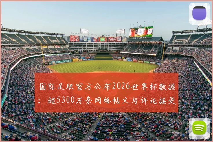 国际足联官方公布2026世界杯数据：超5300万条网络帖文与评论接受审核，详析内容管控机制