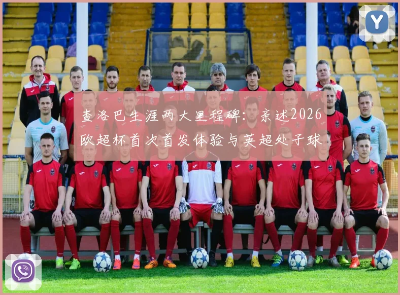 查洛巴生涯两大里程碑:亲述2026欧超杯首次首发体验与英超处子球永生难忘细节