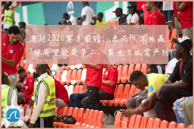澳超2026赛季前瞻:悉尼FC末轮赢3球有望逆袭争二,奥克兰城需严防客场大败