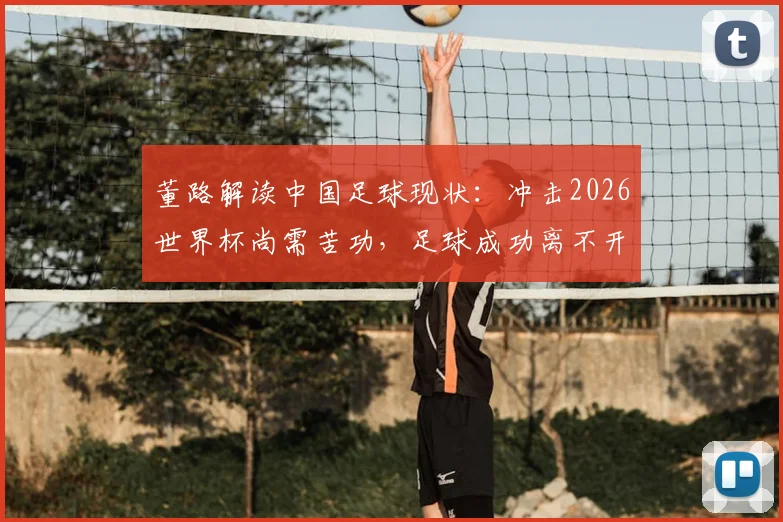 董路解读中国足球现状：冲击2026世界杯尚需苦功，足球成功离不开民族特质与本土青训