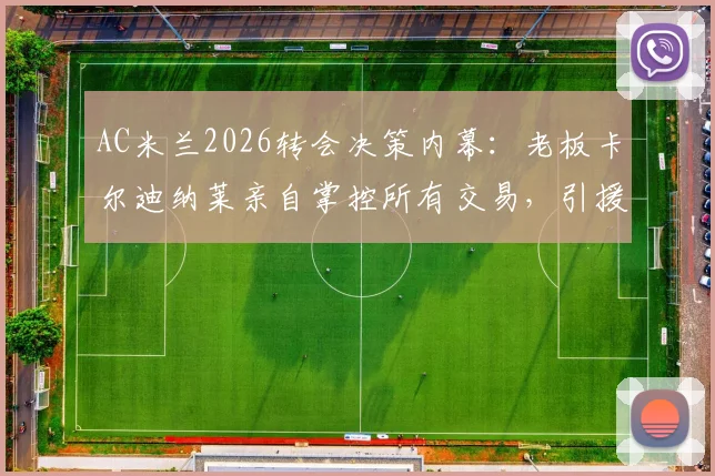 AC米兰2026转会决策内幕:老板卡尔迪纳莱亲自掌控所有交易,引援谁说了算深度解读