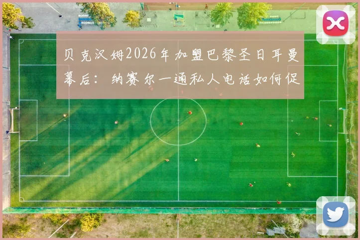 贝克汉姆2026年加盟巴黎圣日耳曼幕后：纳赛尔一通私人电话如何促成传奇转会，回顾关键决策细节