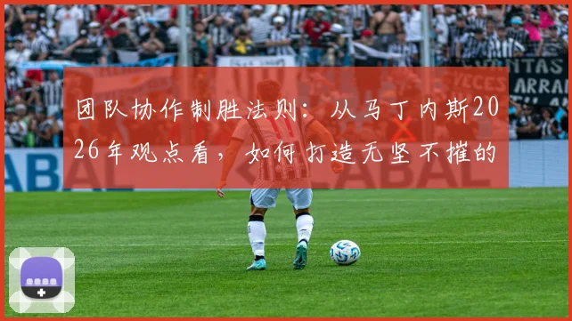 团队协作制胜法则：从马丁内斯2026年观点看，如何打造无坚不摧的冠军球队体系？