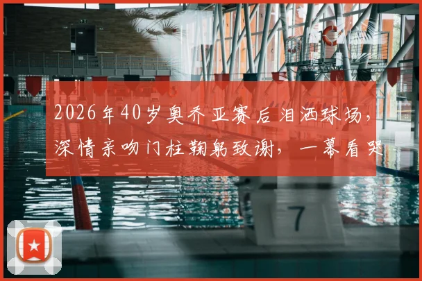 2026年40岁奥乔亚赛后泪洒球场，深情亲吻门柱鞠躬致谢，一幕看哭多少老球迷