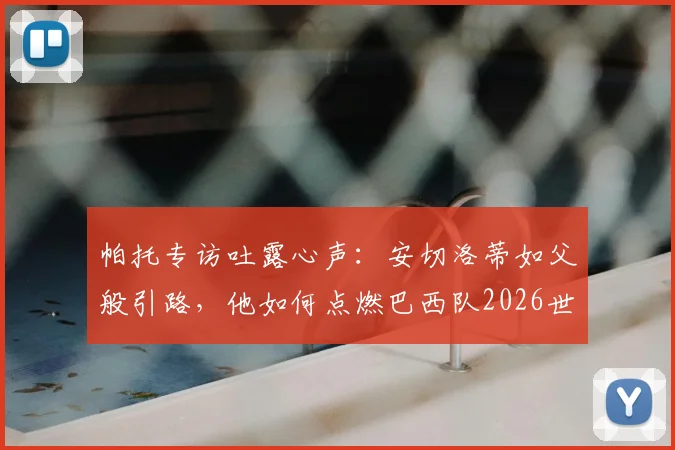 帕托专访吐露心声:安切洛蒂如父般引路,他如何点燃巴西队2026世界杯的夺冠雄心?
