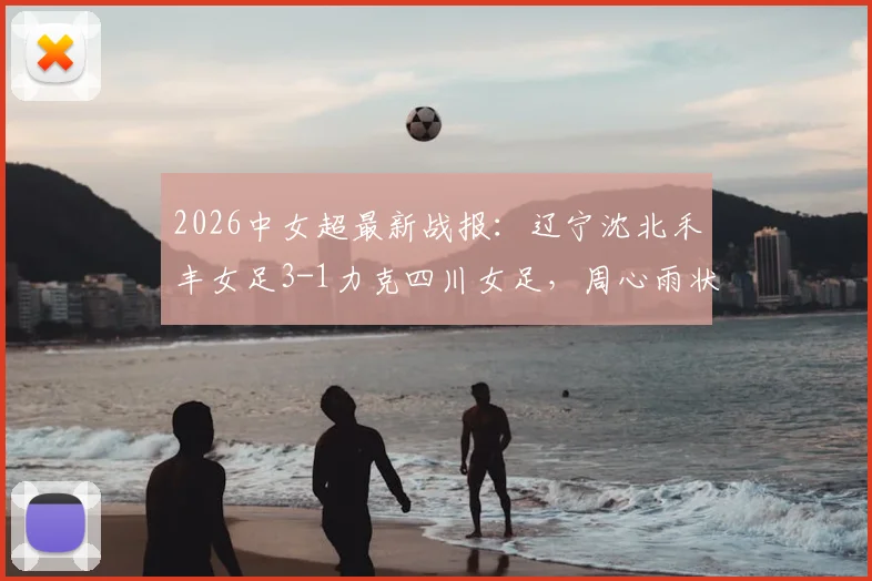 2026中女超最新战报:辽宁沈北禾丰女足3-1力克四川女足,周心雨状态火热独中两元,联赛走势深度剖析