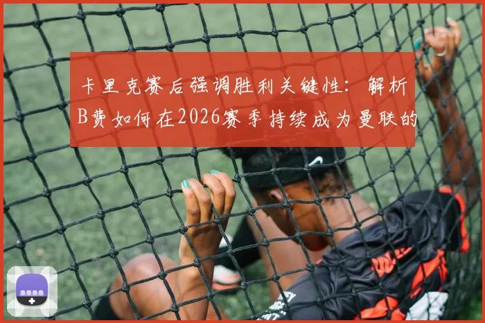 卡里克赛后强调胜利关键性:解析B费如何在2026赛季持续成为曼联的关键先生与胜负手