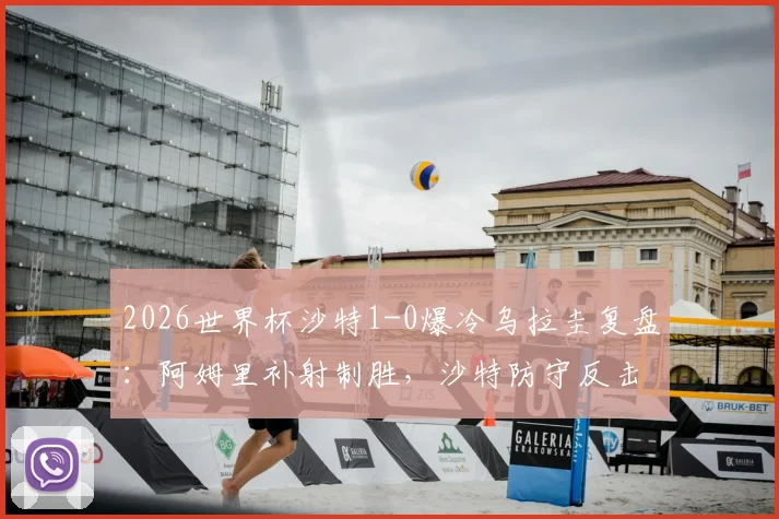 2026世界杯沙特1-0爆冷乌拉圭复盘：阿姆里补射制胜，沙特防守反击战术分析