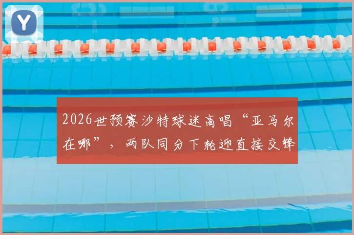 2026世预赛沙特球迷高唱“亚马尔在哪”，两队同分下轮迎直接交锋，西班牙核心引关注